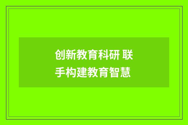 创新教育科研 联手构建教育智慧
