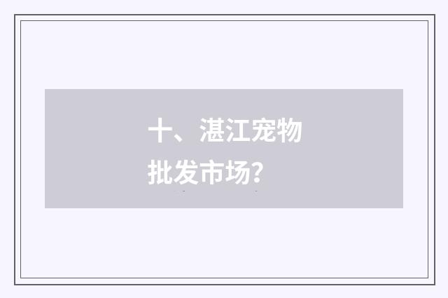 十、湛江宠物批发市场？