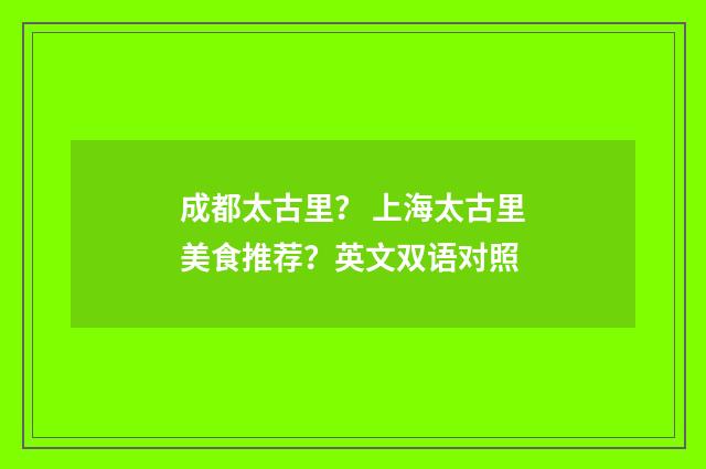 成都太古里？ 上海太古里美食推荐？英文双语对照