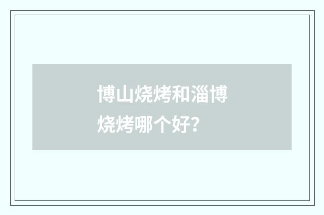 博山烧烤和淄博烧烤哪个好？