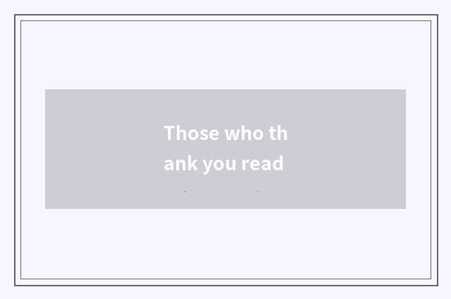 Those who thank you read