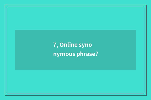 7, Online synonymous phrase?