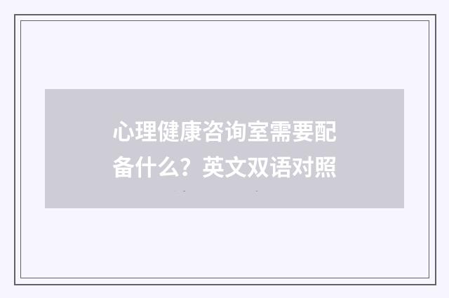 心理健康咨询室需要配备什么？英文双语对照