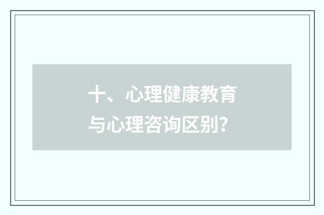 十、心理健康教育与心理咨询区别？