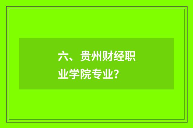 六、贵州财经职业学院专业？