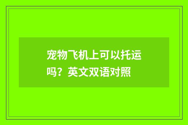 宠物飞机上可以托运吗？英文双语对照