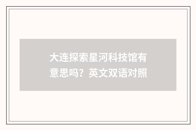 大连探索星河科技馆有意思吗？英文双语对照