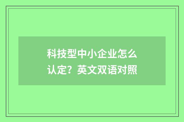 科技型中小企业怎么认定？英文双语对照