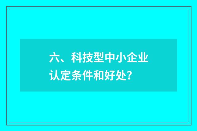 六、科技型中小企业认定条件和好处？