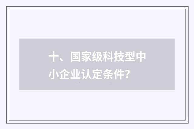 十、国家级科技型中小企业认定条件？