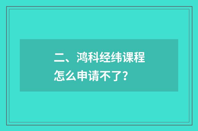 二、鸿科经纬课程怎么申请不了？