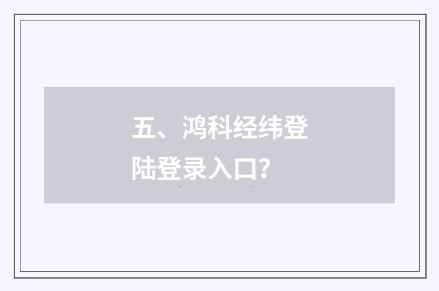 五、鸿科经纬登陆登录入口？