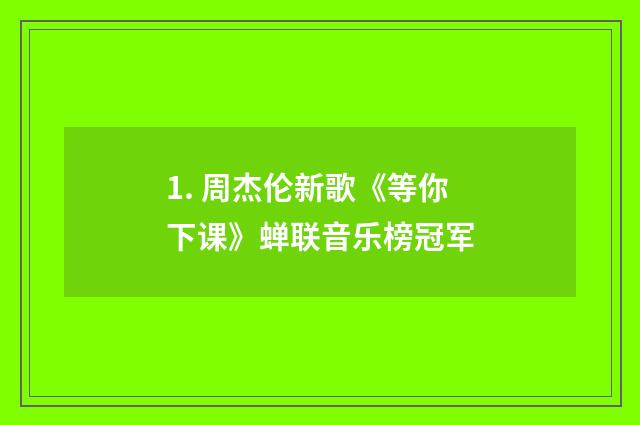 1. 周杰伦新歌《等你下课》蝉联音乐榜冠军