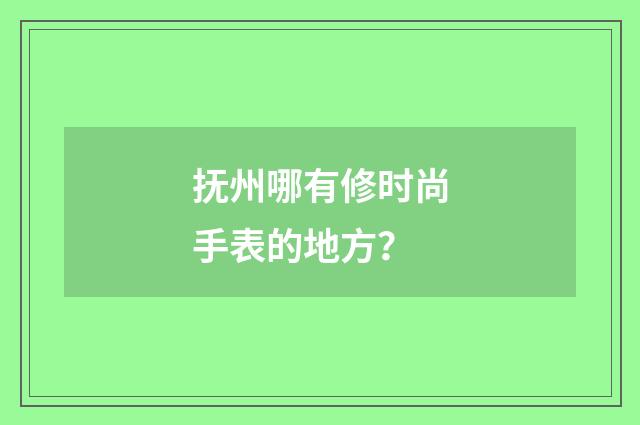 抚州哪有修时尚手表的地方？