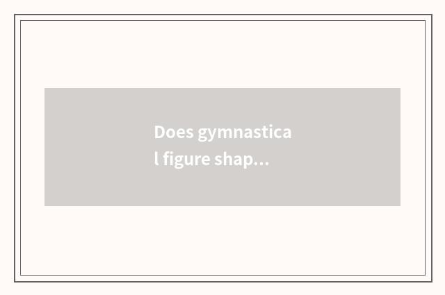 Does gymnastical figure shape how long to need?