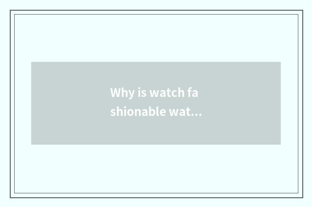 Why is watch fashionable watch?