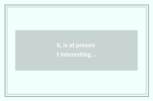 6, is at present interesting?