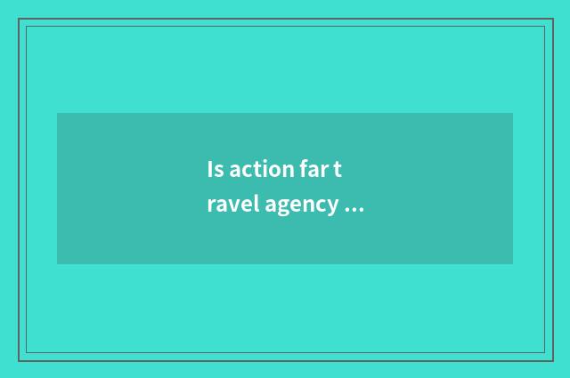 Is action far travel agency is done not have?