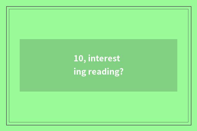10, interesting reading?