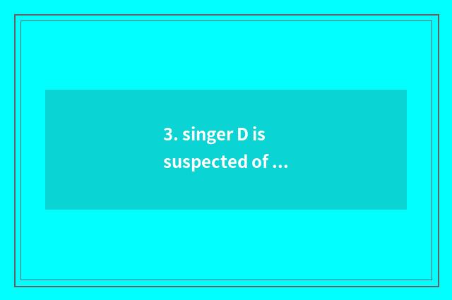 3. singer D is suspected of evade taxes evade taxation