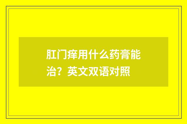 肛门痒用什么药膏能治?英文双语对照