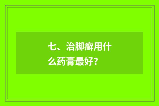 七、治脚癣用什么药膏最好？