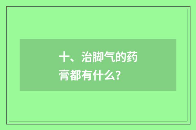 十、治脚气的药膏都有什么?