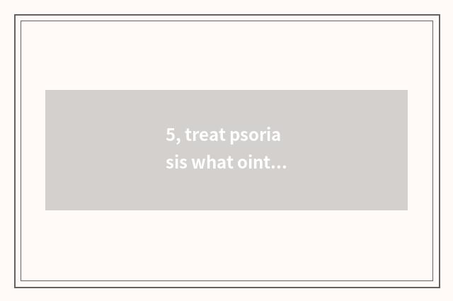 5, treat psoriasis what ointment?