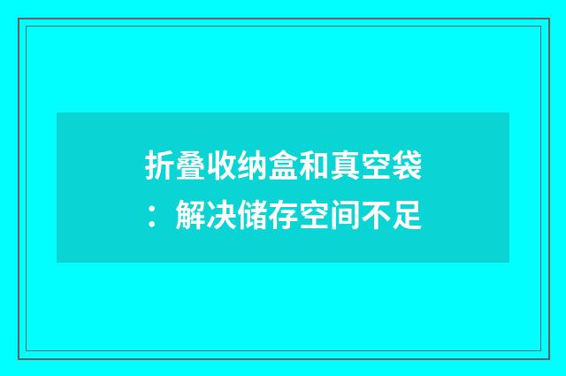 折叠收纳盒和真空袋:解决储存空间不足