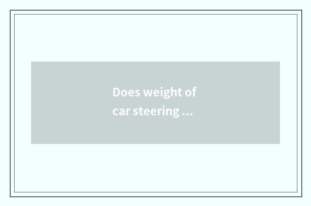 Does weight of car steering wheel move section principle?