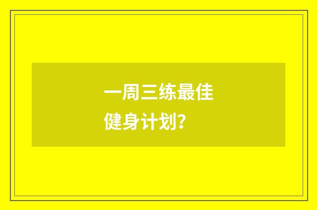 一周三练最佳健身计划？