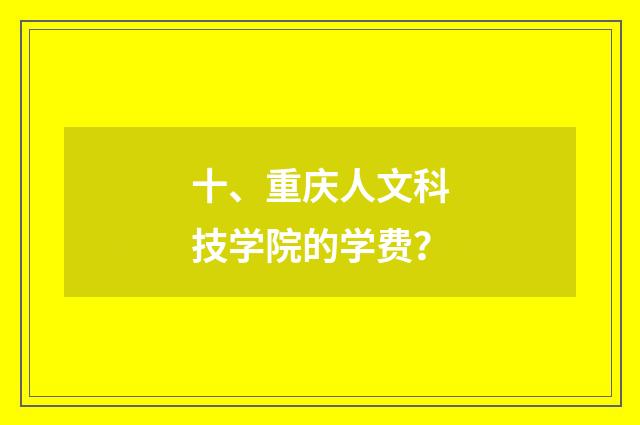 十、重庆人文科技学院的学费？