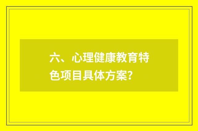 六、心理健康教育特色项目具体方案？
