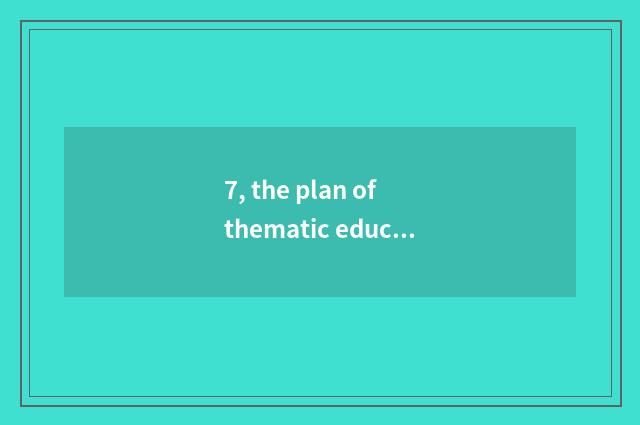 7, the plan of thematic education activity?