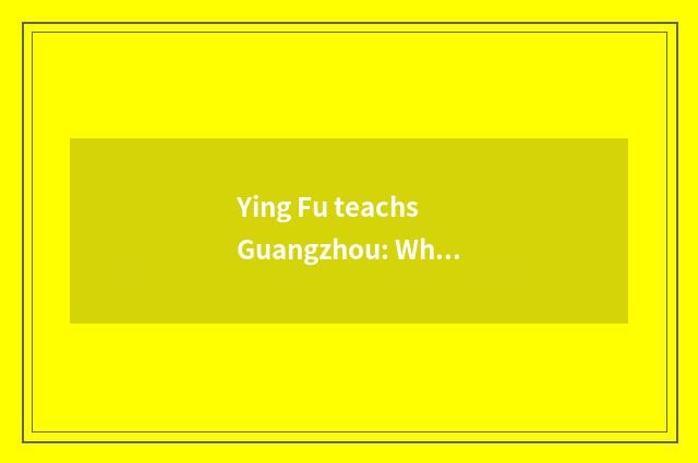 Ying Fu teachs Guangzhou: Why to choose it?
