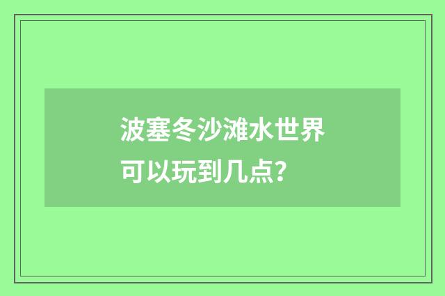 波塞冬沙滩水世界可以玩到几点？