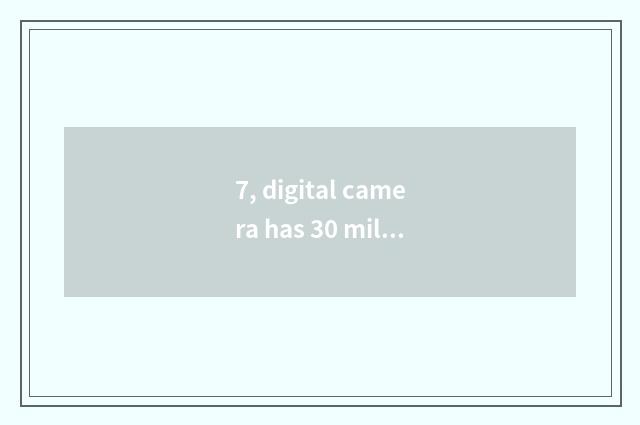 7, digital camera has 30 million to resemble element?