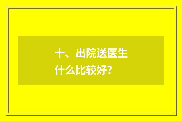 十、出院送医生什么比较好?