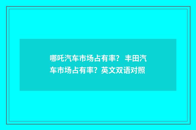 哪吒汽车市场占有率？ 丰田汽车市场占有率？英文双语对照