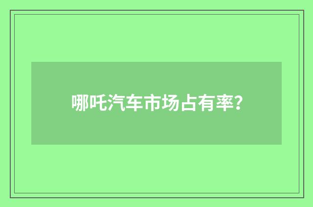哪吒汽车市场占有率？