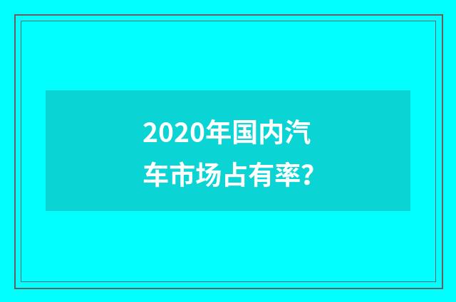 2020年国内汽车市场占有率？