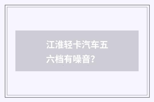 江淮轻卡汽车五六档有噪音？