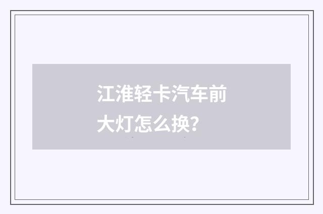 江淮轻卡汽车前大灯怎么换？