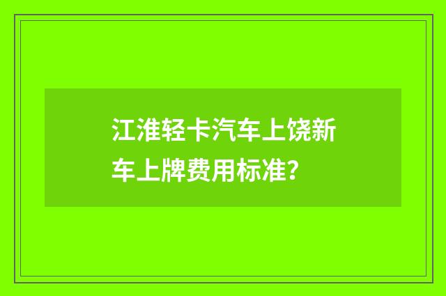 江淮轻卡汽车上饶新车上牌费用标准?