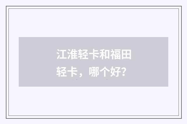 江淮轻卡和福田轻卡，哪个好？