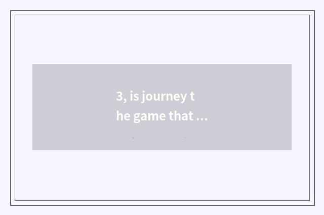 3, is journey the game that burn money?