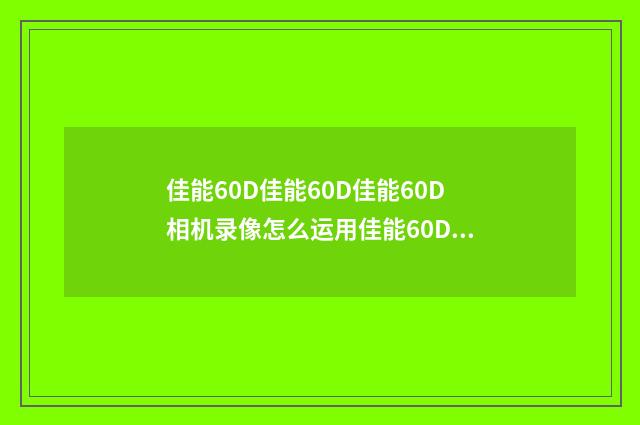 佳能60D佳能60D佳能60D相机录像怎么运用佳能60D相机录像怎么？英文双语对照