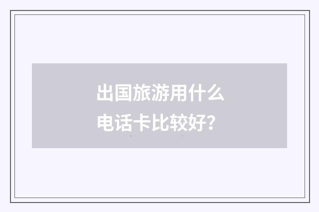 出国旅游用什么电话卡比较好？