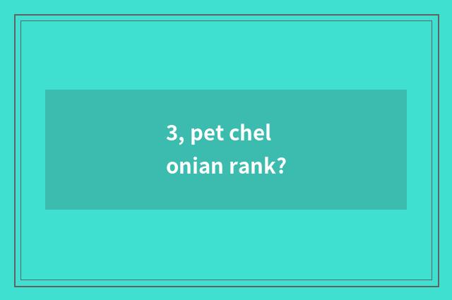 3, pet chelonian rank?
