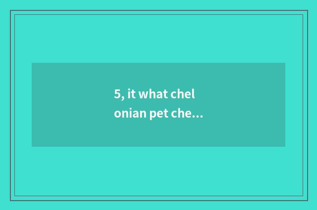 5, it what chelonian pet chelonian chooses is good that what chelonian pet chelo